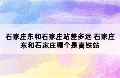 石家庄东和石家庄站差多远 石家庄东和石家庄哪个是高铁站